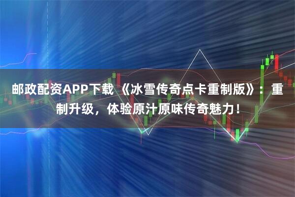 邮政配资APP下载 《冰雪传奇点卡重制版》：重制升级，体验原汁原味传奇魅力！