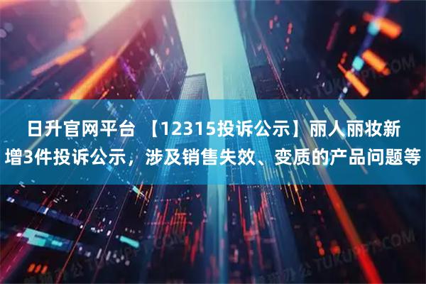 日升官网平台 【12315投诉公示】丽人丽妆新增3件投诉公示，涉及销售失效、变质的产品问题等