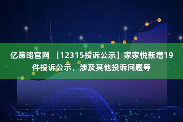 亿策略官网 【12315投诉公示】家家悦新增19件投诉公示，涉及其他投诉问题等