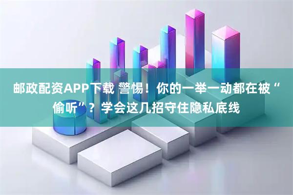 邮政配资APP下载 警惕！你的一举一动都在被“偷听”？学会这几招守住隐私底线