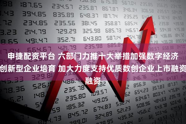 申捷配资平台 六部门力推十大举措加强数字经济创新型企业培育 加大力度支持优质数创企业上市融资