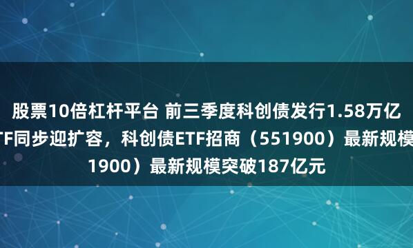 股票10倍杠杆平台 前三季度科创债发行1.58万亿元，科创债ETF同步迎扩容，科创债ETF招商（551900）最新规模突破187亿元