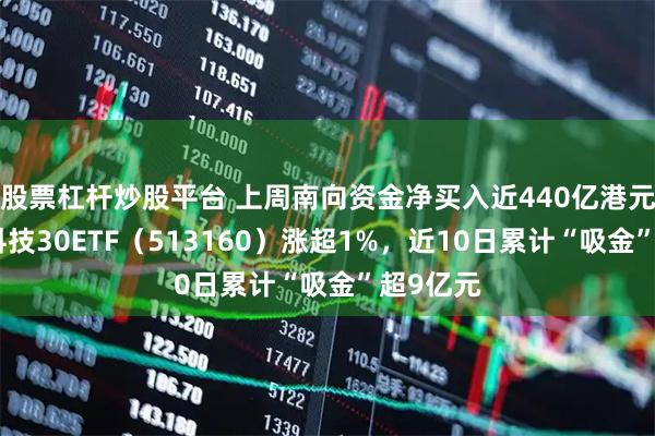 股票杠杆炒股平台 上周南向资金净买入近440亿港元，港股科技30ETF（513160）涨超1%，近10日累计“吸金”超9亿元