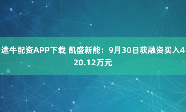 途牛配资APP下载 凯盛新能：9月30日获融资买入420.12万元