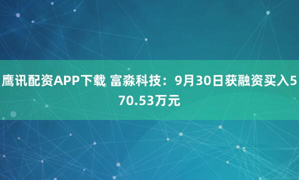 鹰讯配资APP下载 富淼科技：9月30日获融资买入570.53万元