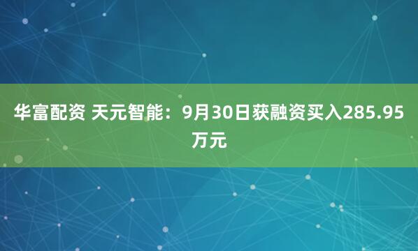 华富配资 天元智能：9月30日获融资买入285.95万元