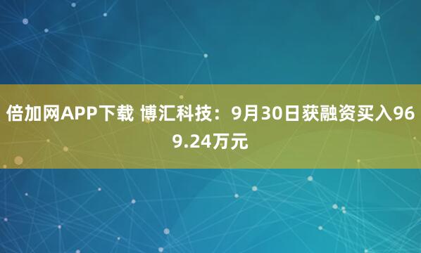 倍加网APP下载 博汇科技：9月30日获融资买入969.24万元