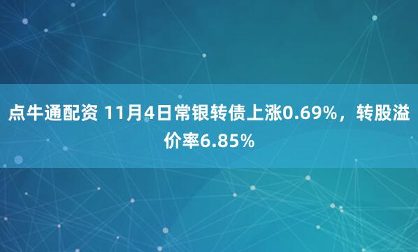 点牛通配资 11月4日常银转债上涨0.69%，转股溢价率6.85%