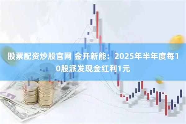 股票配资炒股官网 金开新能：2025年半年度每10股派发现金红利1元