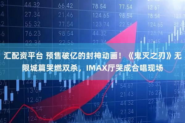 汇配资平台 预售破亿的封神动画！《鬼灭之刃》无限城篇哭燃双杀，IMAX厅哭成合唱现场