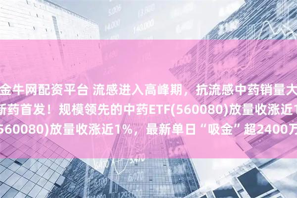 金牛网配资平台 流感进入高峰期，抗流感中药销量大增！以岭药业中药创新药首发！规模领先的中药ETF(560080)放量收涨近1%，最新单日“吸金”超2400万！