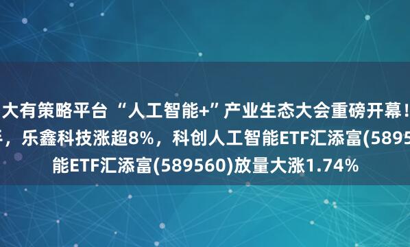 大有策略平台 “人工智能+”产业生态大会重磅开幕！豆包发布手机AI助手，乐鑫科技涨超8%，科创人工智能ETF汇添富(589560)放量大涨1.74%