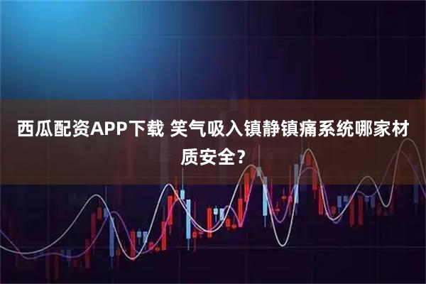 西瓜配资APP下载 笑气吸入镇静镇痛系统哪家材质安全？