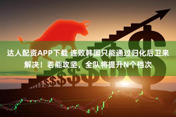 达人配资APP下载 连败韩国只能通过归化后卫来解决！若能攻坚，全队将提升N个档次
