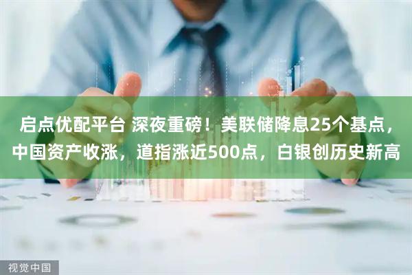 启点优配平台 深夜重磅！美联储降息25个基点，中国资产收涨，道指涨近500点，白银创历史新高