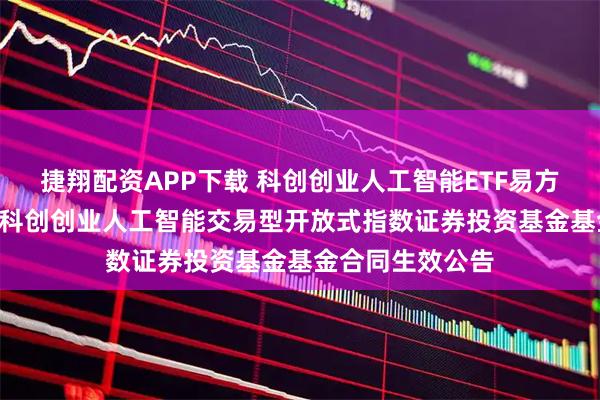 捷翔配资APP下载 科创创业人工智能ETF易方达: 易方达中证科创创业人工智能交易型开放式指数证券投资基金基金合同生效公告