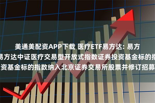 美通美配资APP下载 医疗ETF易方达: 易方达基金管理有限公司关于易方达中证医疗交易型开放式指数证券投资基金标的指数纳入北京证券交易所股票并修订招募说明书的公告