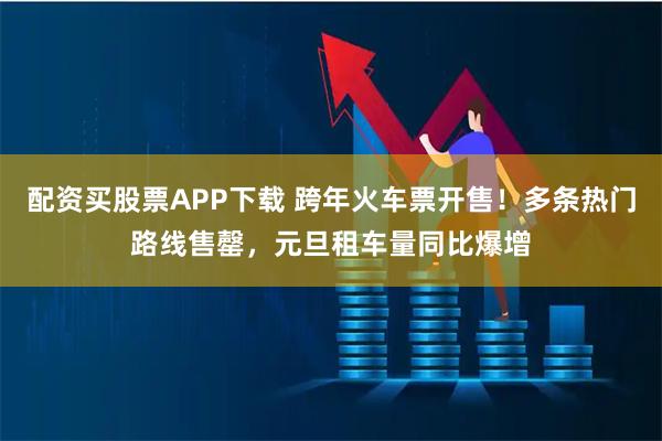 配资买股票APP下载 跨年火车票开售！多条热门路线售罄，元旦租车量同比爆增