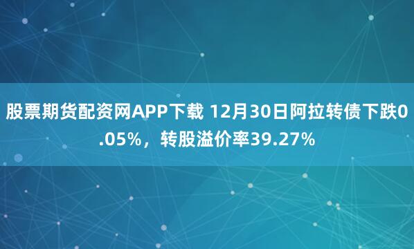 股票期货配资网APP下载 12月30日阿拉转债下跌0.05%，转股溢价率39.27%