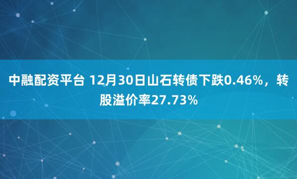 中融配资平台 12月30日山石转债下跌0.46%，转股溢价率27.73%