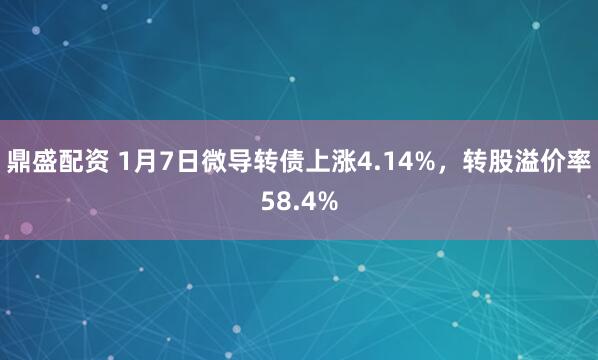 鼎盛配资 1月7日微导转债上涨4.14%，转股溢价率58.4%