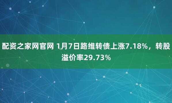 配资之家网官网 1月7日路维转债上涨7.18%，转股溢价率29.73%