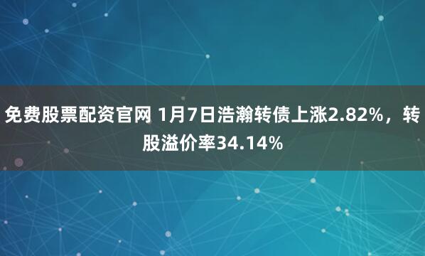 免费股票配资官网 1月7日浩瀚转债上涨2.82%，转股溢价率34.14%