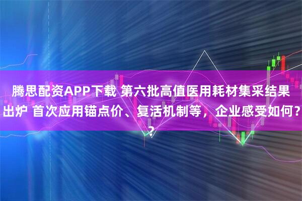 腾思配资APP下载 第六批高值医用耗材集采结果出炉 首次应用锚点价、复活机制等，企业感受如何？