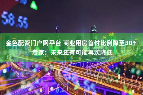 金色配资门户网平台 商业用房首付比例降至30% 专家：未来还有可能再次降低