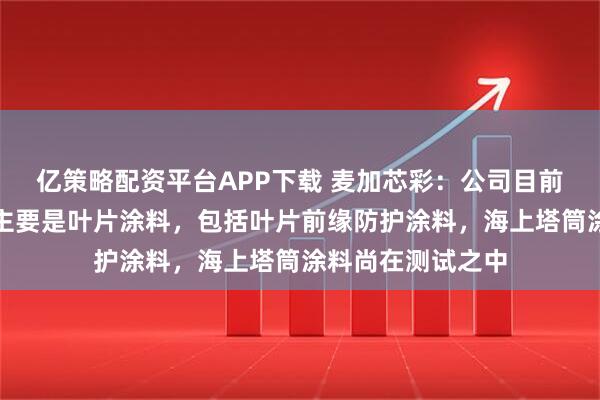 亿策略配资平台APP下载 麦加芯彩：公司目前在海上风电领域主要是叶片涂料，包括叶片前缘防护涂料，海上塔筒涂料尚在测试之中