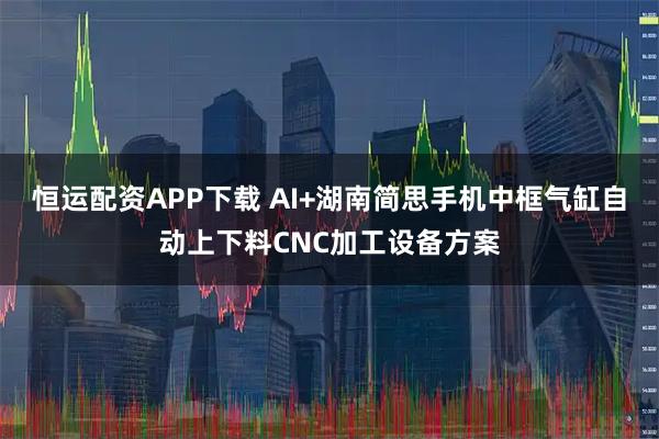 恒运配资APP下载 AI+湖南简思手机中框气缸自动上下料CNC加工设备方案