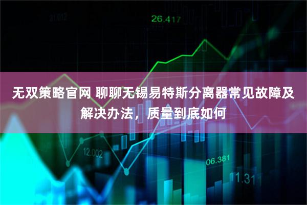 无双策略官网 聊聊无锡易特斯分离器常见故障及解决办法，质量到底如何