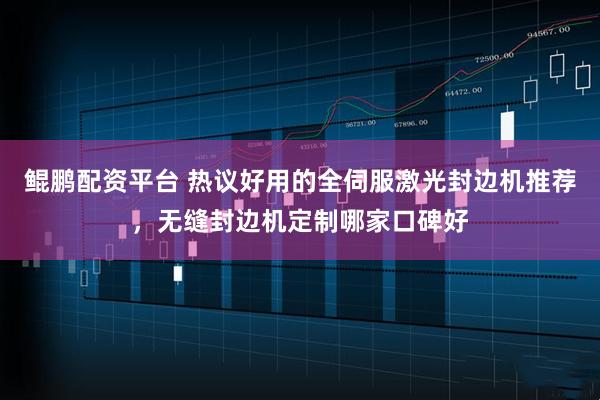 鲲鹏配资平台 热议好用的全伺服激光封边机推荐，无缝封边机定制哪家口碑好