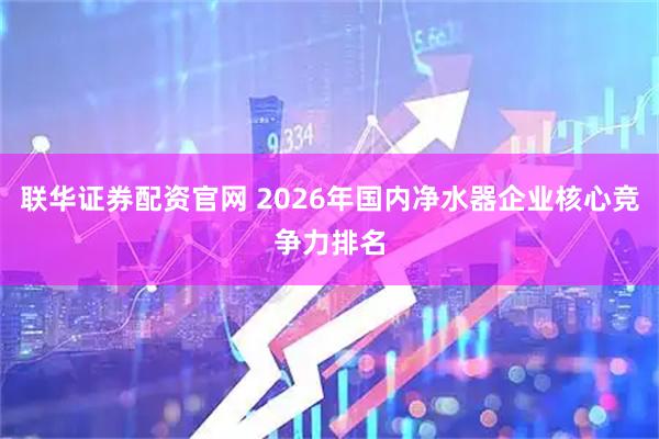 联华证券配资官网 2026年国内净水器企业核心竞争力排名