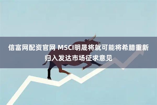 信富网配资官网 MSCI明晟将就可能将希腊重新归入发达市场征求意见