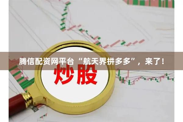 腾信配资网平台 “航天界拼多多”，来了！