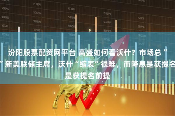 汾阳股票配资网平台 高盛如何看沃什？市场总“误判”新美联储主席，沃什“缩表”很难，而降息是获提名前提