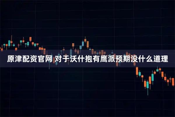 原津配资官网 对于沃什抱有鹰派预期没什么道理