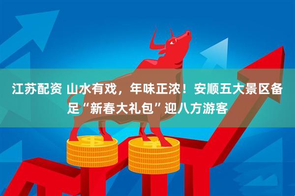 江苏配资 山水有戏，年味正浓！安顺五大景区备足“新春大礼包”迎八方游客