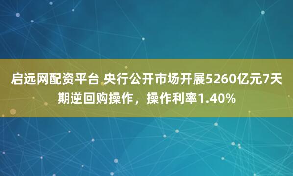 启远网配资平台 央行公开市场开展5260亿元7天期逆回购操作,操作利率1.40%