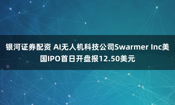 银河证券配资 AI无人机科技公司Swarmer Inc美国IPO首日开盘报12.50美元