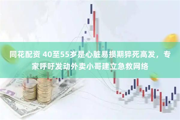 同花配资 40至55岁是心脏易损期猝死高发，专家呼吁发动外卖小哥建立急救网络