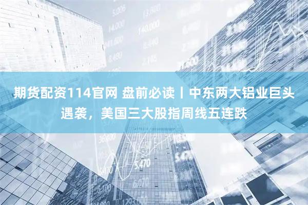 期货配资114官网 盘前必读丨中东两大铝业巨头遇袭，美国三大股指周线五连跌