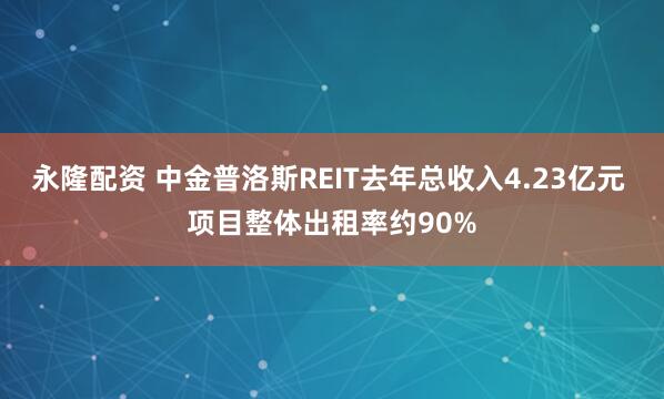 永隆配资 中金普洛斯REIT去年总收入4.23亿元 项目整体出租率约90%