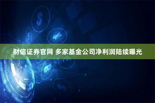 财信证券官网 多家基金公司净利润陆续曝光