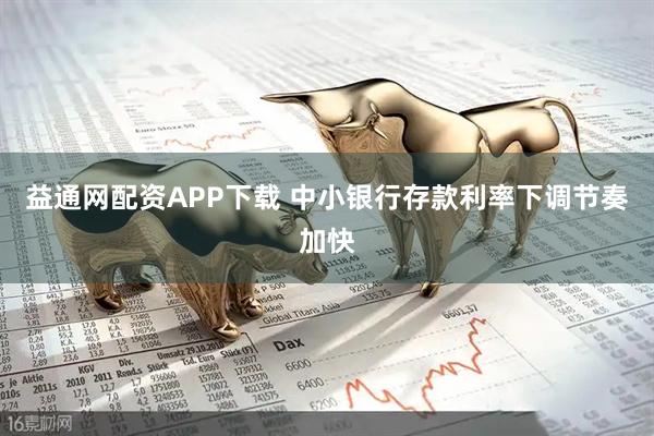 益通网配资APP下载 中小银行存款利率下调节奏加快