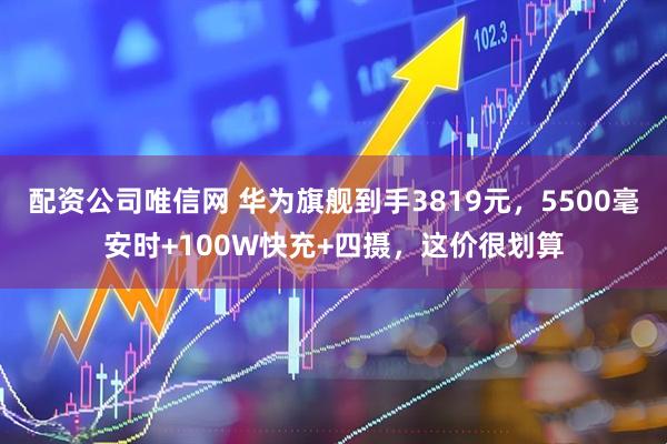配资公司唯信网 华为旗舰到手3819元，5500毫安时+100W快充+四摄，这价很划算