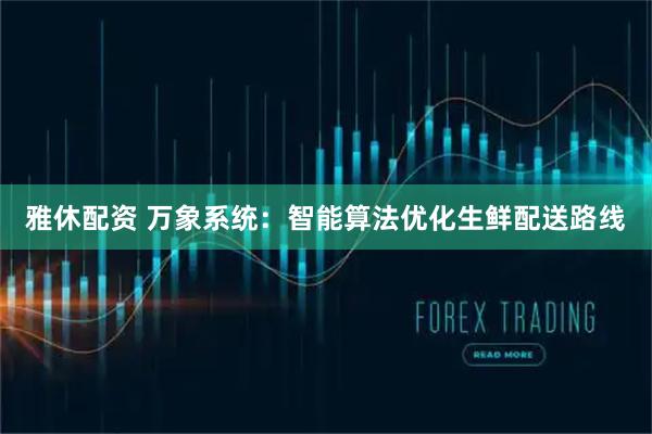 雅休配资 万象系统：智能算法优化生鲜配送路线