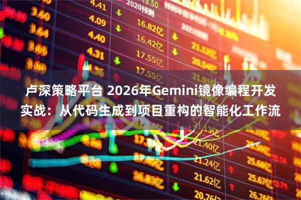 卢深策略平台 2026年Gemini镜像编程开发实战：从代码生成到项目重构的智能化工作流