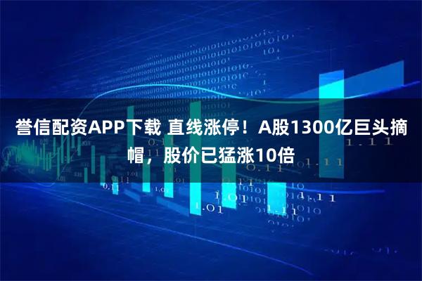 誉信配资APP下载 直线涨停！A股1300亿巨头摘帽，股价已猛涨10倍